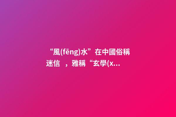 “風(fēng)水”在中國俗稱迷信，雅稱“玄學(xué)”或者說屬于玄學(xué)中的一個分